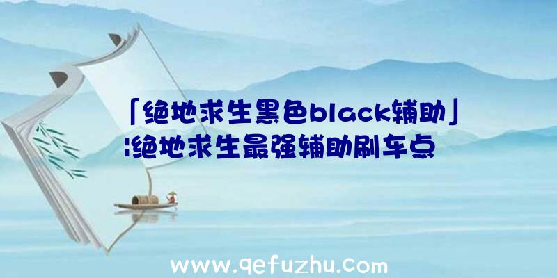 「绝地求生黑色black辅助」|绝地求生最强辅助刷车点